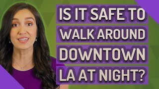Is it safe to walk around downtown LA at night?