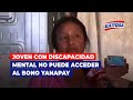 🔴🔵Joven con discapacidad mental no puede acceder al Bono Yanapay