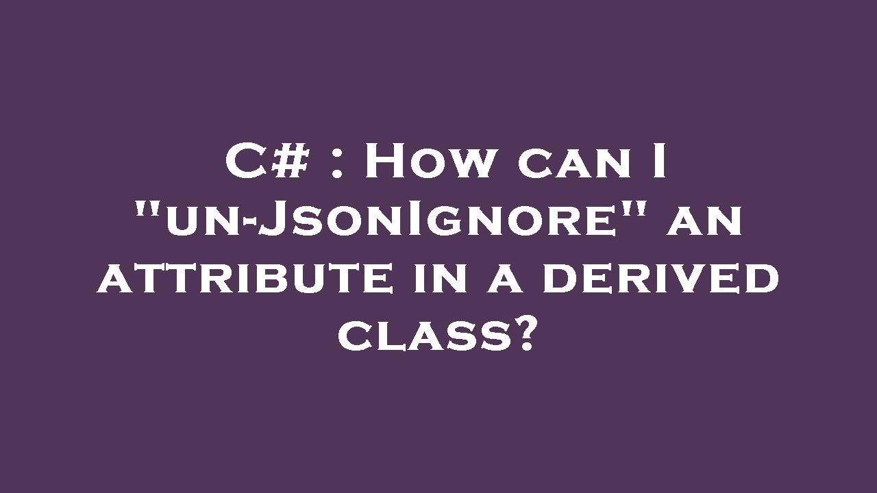 C How can I "unJsonIgnore" an attribute in a derived class? YouTube