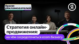 Будни рекламодателей | Стратегия онлайн-продвижения: на чём сосредоточиться ecom-бизнесу