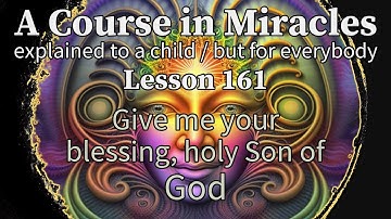 Lesson 161: Give me your blessing, holy Son of God. ACIM explained to a child (but for everybody)