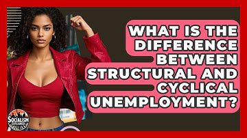 What Is The Difference Between Structural And Cyclical Unemployment? - Socialism Explained