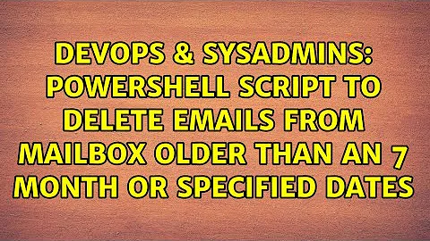 Powershell script to delete emails from mailbox older than an 7 month or specified dates