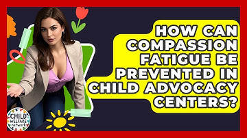 How Can Compassion Fatigue Be Prevented In Child Advocacy Centers? - Child Welfare Network