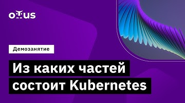 Из каких частей состоит Kubernetes // курс «Инфраструктурная платформа на основе Kubernetes»