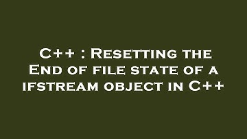 C++ : Resetting the End of file state of a ifstream object in C++