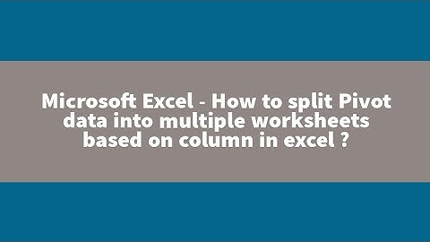 Microsoft Excel - Split Pivot Table data into multiple sheets