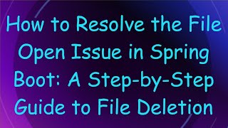 How to Resolve the File Open Issue in Spring Boot: A Step-by-Step Guide to File Deletion
