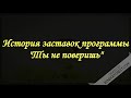 История заставок программы "Ты не поверишь"