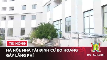 Hà Nội: Nhà Tái định cư Bỏ Hoang gây lãng phí - Tin tức HOT nhất hôm nay