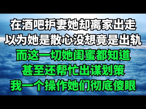 在酒吧护妻她却离家出走，以为她是散心没想竟是出轨，而这一切她闺蜜都知道，甚至还帮忙出谋划策，我一个操作她们彻底傻眼【故事簍子】#落日溫情#情感故事#花開富貴#深夜淺讀#家庭矛盾#爽文