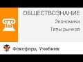 Обществознание. Экономика. Типы рынков. Центр онлайн-обучения «Фоксфорд»