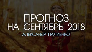 Прогноз на Сентябрь 2018 года. Александр Палиенко. Прогноз на Сентябрь 2018 года. Александр Палиенко.