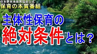 【保育の本質番組】主体性保育の絶対条件は何があるのでしょうか？