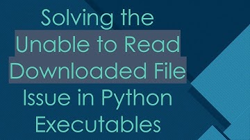 Solving the Unable to Read Downloaded File Issue in Python Executables