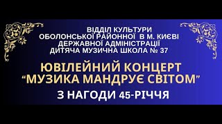 Ювілейний концерт з нагоди 45-річчя відкриття ДМШ №37 м.Києва "Музика мандрує світом"