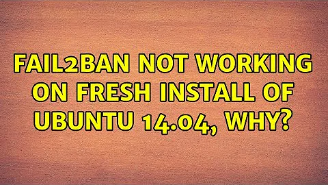 fail2ban not working on fresh install of ubuntu 14.04, why? (4 Solutions!!)