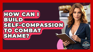 How Can I Build Self-Compassion To Combat Shame? - Get Divorce Answers