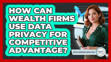 How Can Wealth Firms Use Data Privacy For Competitive Advantage? - Wealth Advisor Success Hub