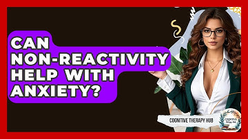 Can Non-Reactivity Help With Anxiety? - Cognitive Therapy Hub