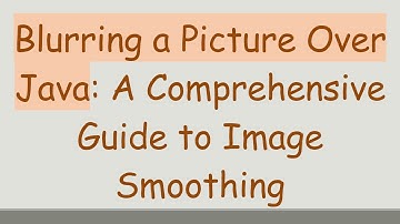 Blurring a Picture Over Java: A Comprehensive Guide to Image Smoothing