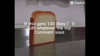 If it gets 100 likes I will edit whatever the top comment is