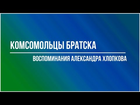 Комсомольцы Братска: воспоминания Александра Хлопкова