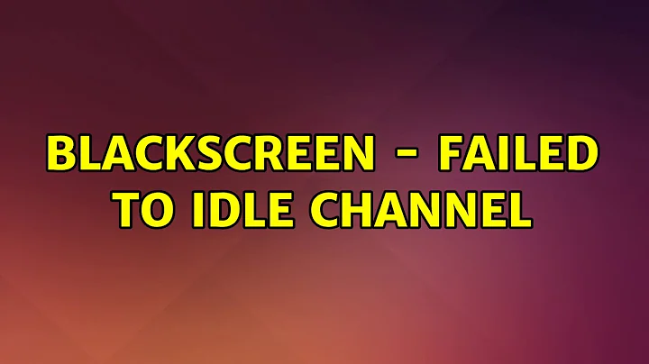 Blackscreen - failed to idle channel