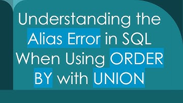 Understanding the Alias Error in SQL When Using ORDER BY with UNION