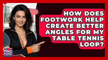 How Does Footwork Help Create Better Angles For My Table Tennis Loop? - Ping Pong Prodigy