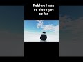 Roblox: I was so close yet so far...