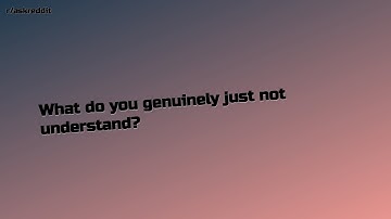 What do you genuinely just not understand?... (r/AskReddit Top Posts)