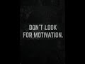 Don’t Look For Motivation…