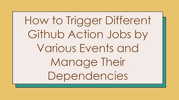How to Trigger Different Github Action Jobs by Various Events and Manage Their Dependencies