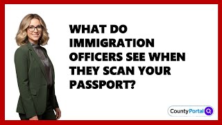 What Do Immigration Officers See When They Scan Your Passport?