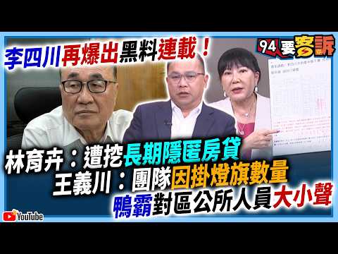 【94要客訴】李四川再爆出黑料連載！林育卉：遭挖長期隱匿房貸！王義川：團隊因為掛燈旗數量！鴨霸對區公所人員大小聲