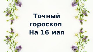 Точный гороскоп на 16 мая. Для каждого знака зодиака.