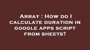 Array : How do I calculate duration in google apps script from sheets?