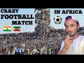 INDIAN ATTENDING MOST CRAZY FOOTBALL MATCH | फुटबॉल के लिए लोग पागल हैं अफ़्रीका मैं #football