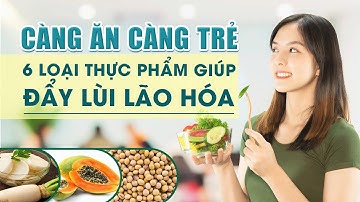 CÀNG ĂN CÀNG TRẺ – 6 loại thực phẩm giúp bạn lùi lão hóa