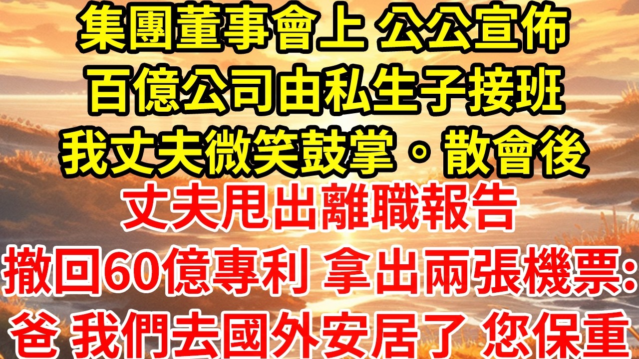 集團董事會上 公公宣佈百億公司由私生子接班我丈夫微笑鼓掌。散會後丈夫甩出離職報告撤回60億專利 拿出兩張機票:爸 我們去國外安居了 您保重