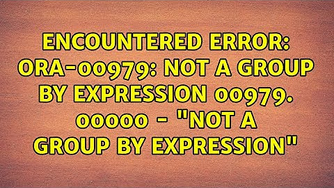 Encountered Error: ORA-00979: not a GROUP BY expression 00979. 00000 - "not a GROUP BY expression"