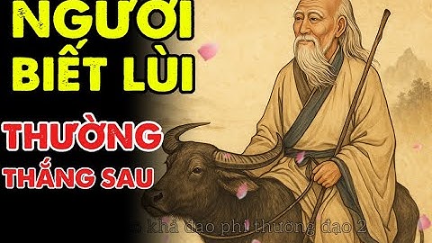 Cổ nhân dạy: Người Biết Lùi Thường Thắng Sau Cùng | Triết Lý Cuộc Sống