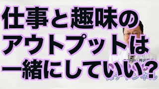 仕事と趣味のアウトプットは一緒にしていい？【精神科医・樺沢紫苑】