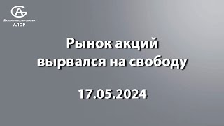 Рынок акций вырвался на свободу. Обзор рынка акций 17.05.2024