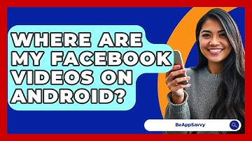 Where Are My Facebook Videos On Android? - Be App Savvy