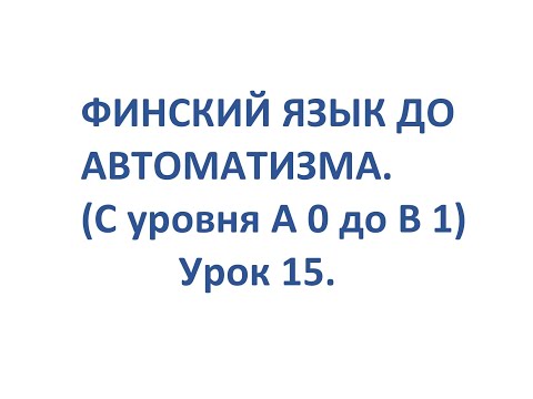 ФИНСКИЙ ЯЗЫК ДО АВТОМАТИЗМА. УРОК 15. УРОКИ ФИНСКОГО ЯЗЫКА.
