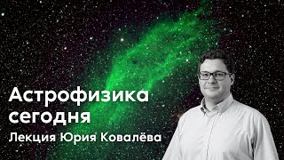 Астрофизика сегодня: видеть, слышать, понимать Вселенную // лекция Юрия Ковалёва