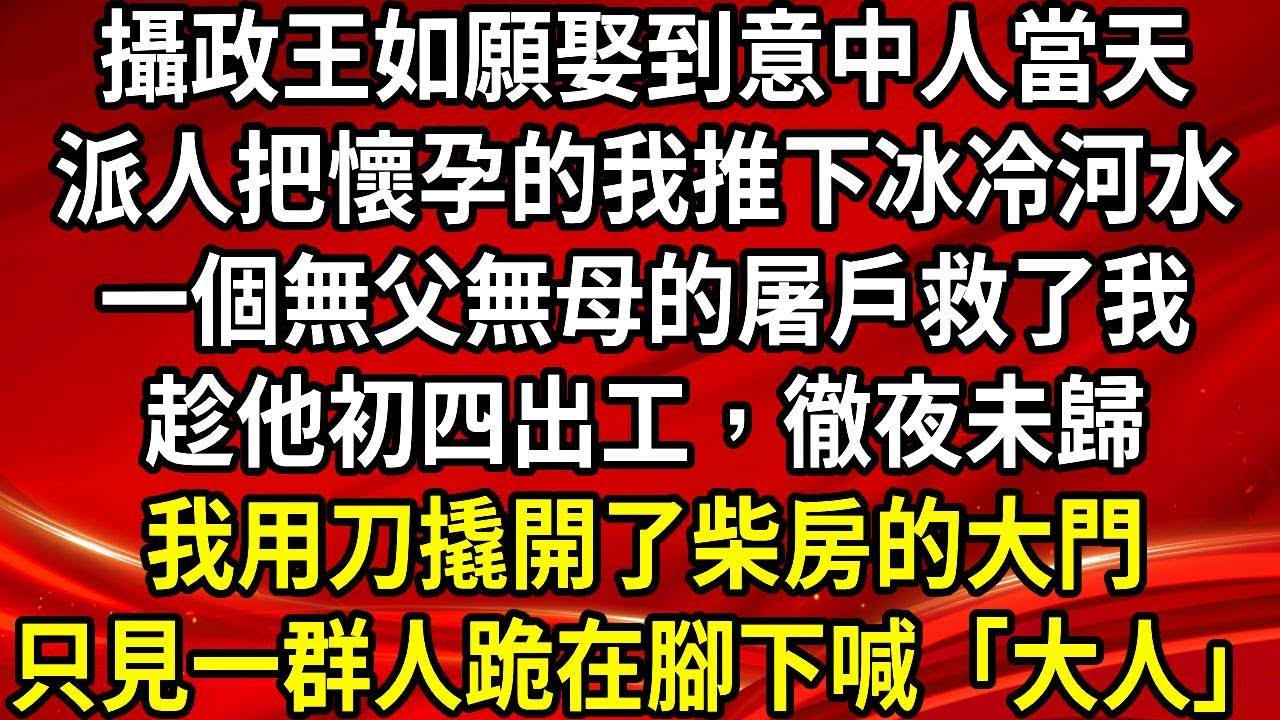 攝政王如願娶到意中人當天。派人把懷孕的我推下冰冷河水。一個無父無母的屠戶救了我。趁他初四出工，徹夜未歸。我用刀撬開了柴房的大門。只見一群人跪在腳下喊「大人」#生活經驗#情感故事#養老