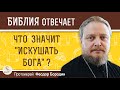 ЧТО ЗНАЧИТ &quot;ИСКУШАТЬ БОГА&quot; ?  Протоиерей Феодор Бородин